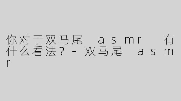 你对于双马尾 asmr 有什么看法？