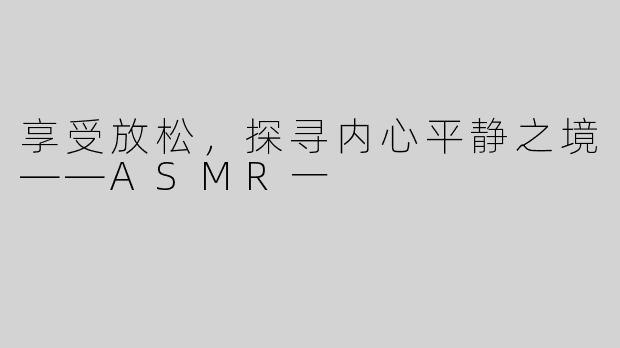 享受放松，探寻内心平静之境——ASMR一