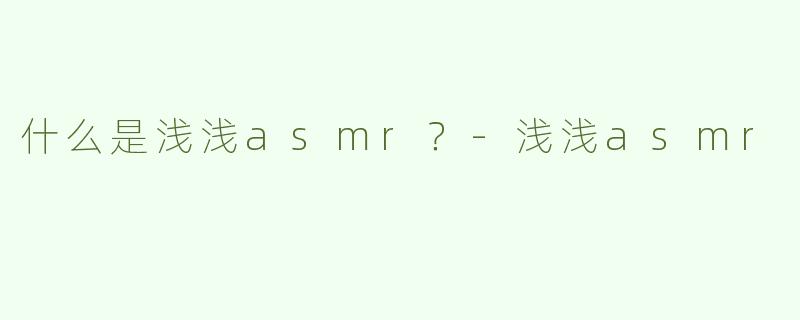 什么是浅浅asmr？