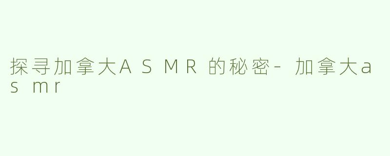 探寻加拿大ASMR的秘密-加拿大asmr