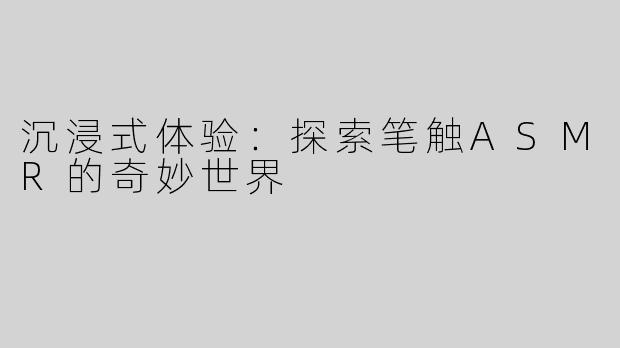 沉浸式体验：探索笔触ASMR的奇妙世界