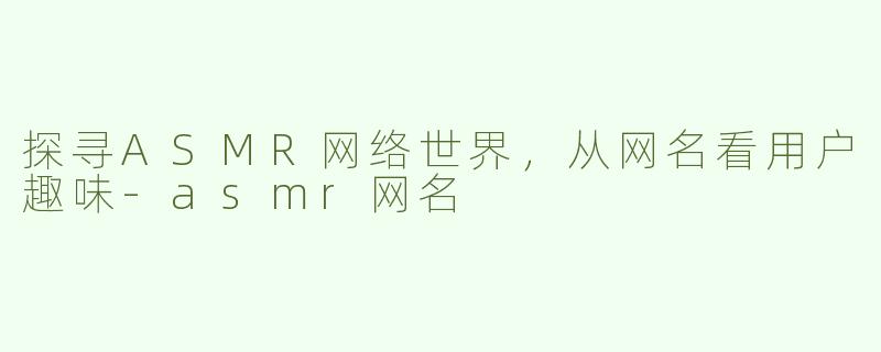 探寻ASMR网络世界，从网名看用户趣味-asmr网名