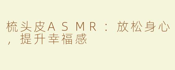 梳头皮ASMR：放松身心，提升幸福感