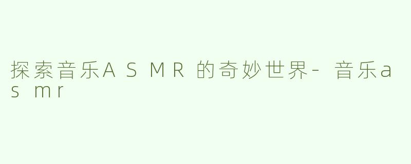 探索音乐ASMR的奇妙世界-音乐asmr