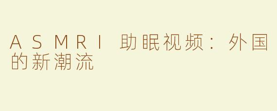 ASMRI助眠视频：外国的新潮流