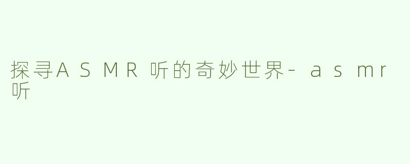 探寻ASMR听的奇妙世界-asmr听