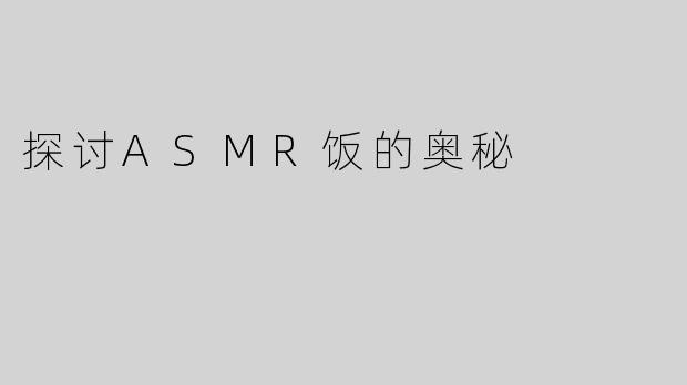 探讨ASMR饭的奥秘