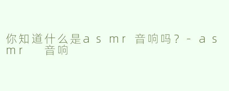 你知道什么是asmr音响吗？