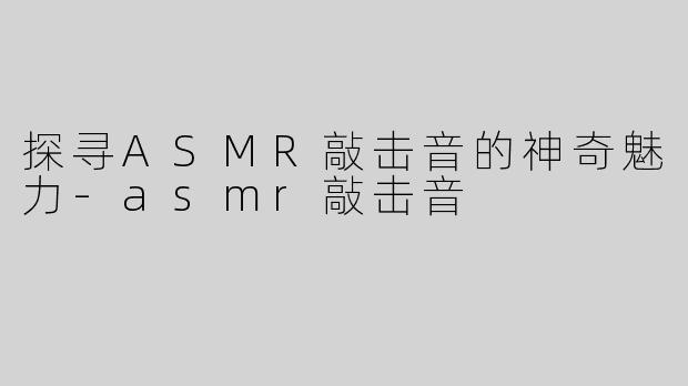 探寻ASMR敲击音的神奇魅力-asmr敲击音