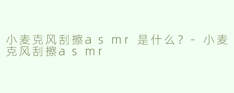 小麦克风刮擦asmr是什么？