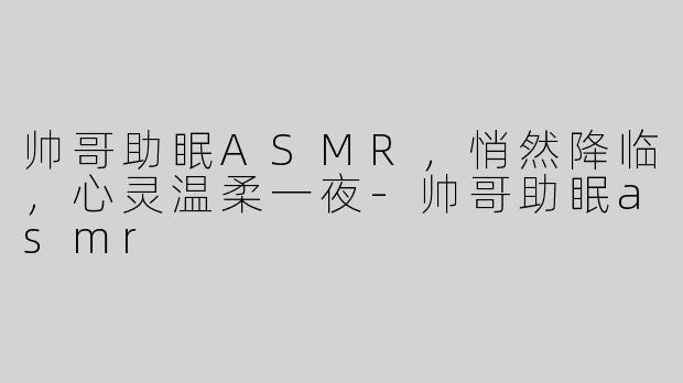 帅哥助眠ASMR，悄然降临，心灵温柔一夜-帅哥助眠asmr