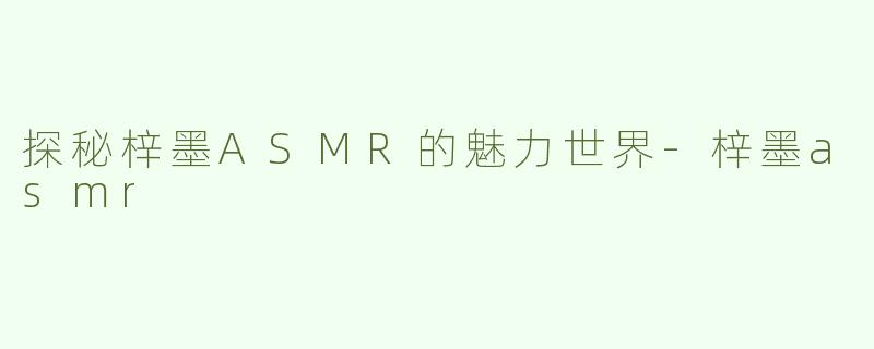 探秘梓墨ASMR的魅力世界-梓墨asmr
