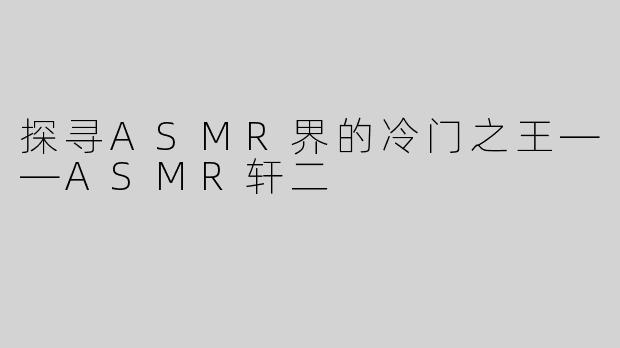 探寻ASMR界的冷门之王——ASMR轩二