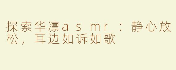 探索华凛asmr：静心放松，耳边如诉如歌