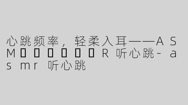 心跳频率，轻柔入耳——ASM​​​​​​R听心跳-asmr听心跳
