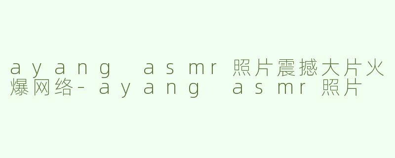 ayang asmr照片震撼大片火爆网络-ayang asmr照片