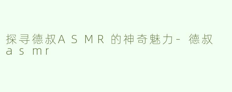 探寻德叔ASMR的神奇魅力-德叔 asmr