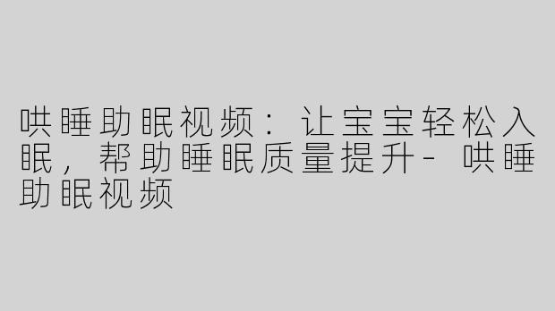 哄睡助眠视频：让宝宝轻松入眠，帮助睡眠质量提升