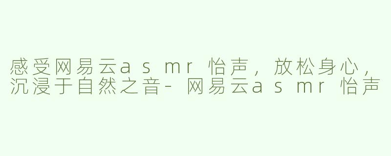 感受网易云asmr怡声，放松身心，沉浸于自然之音-网易云asmr怡声