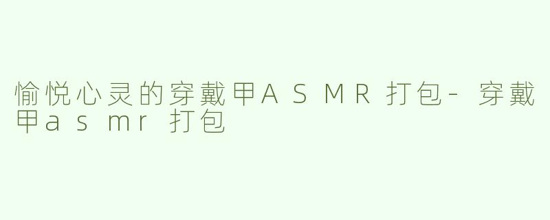 愉悦心灵的穿戴甲ASMR打包-穿戴甲asmr打包