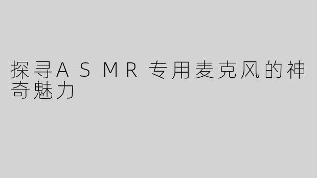 探寻ASMR专用麦克风的神奇魅力