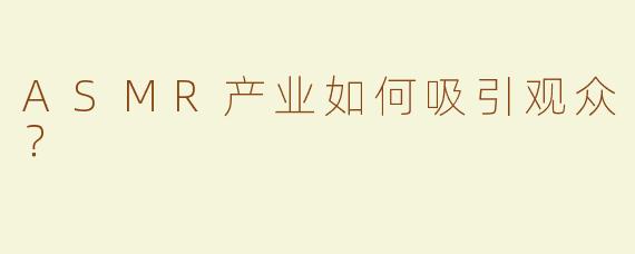 ASMR产业如何吸引观众？