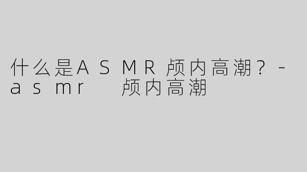 什么是ASMR颅内高潮？