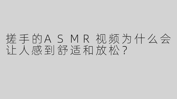 搓手的ASMR视频为什么会让人感到舒适和放松？