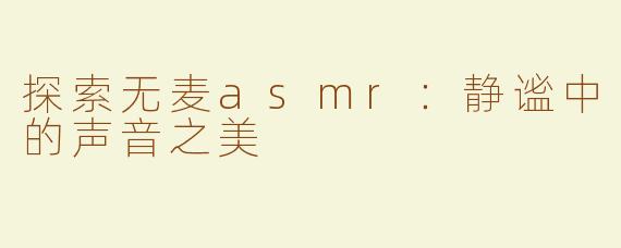 探索无麦asmr：静谧中的声音之美