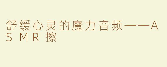 舒缓心灵的魔力音频——ASMR擦