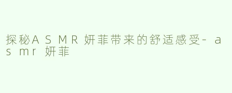探秘ASMR妍菲带来的舒适感受-asmr妍菲