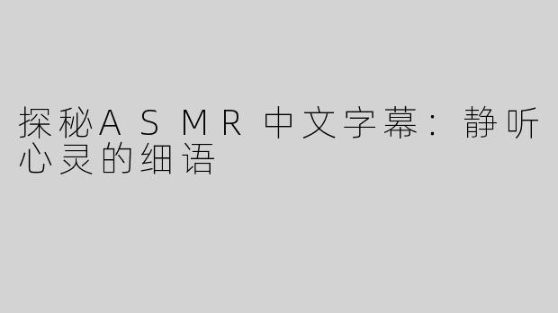 探秘ASMR中文字幕：静听心灵的细语