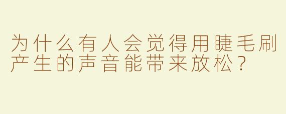 为什么有人会觉得用睫毛刷产生的声音能带来放松？