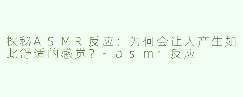 探秘ASMR反应：为何会让人产生如此舒适的感觉？-asmr反应