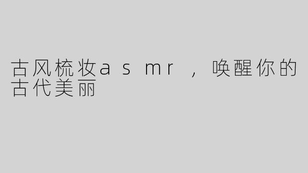 古风梳妆asmr，唤醒你的古代美丽