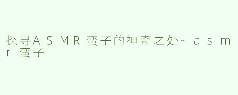 探寻ASMR蛮子的神奇之处-asmr蛮子