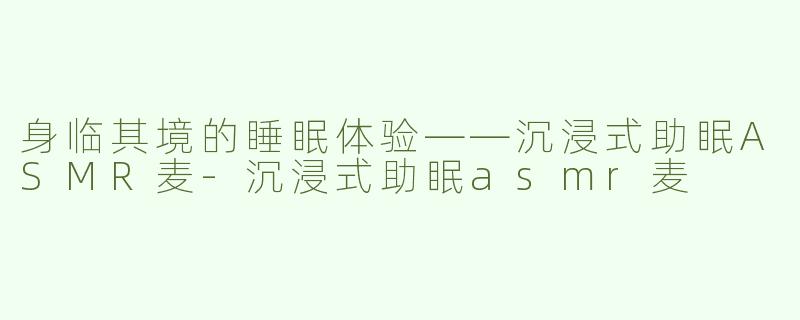 身临其境的睡眠体验——沉浸式助眠ASMR麦-沉浸式助眠asmr麦