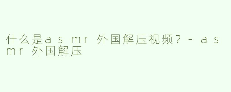 什么是asmr外国解压视频？
