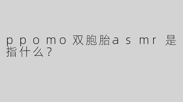 ppomo双胞胎asmr是指什么？