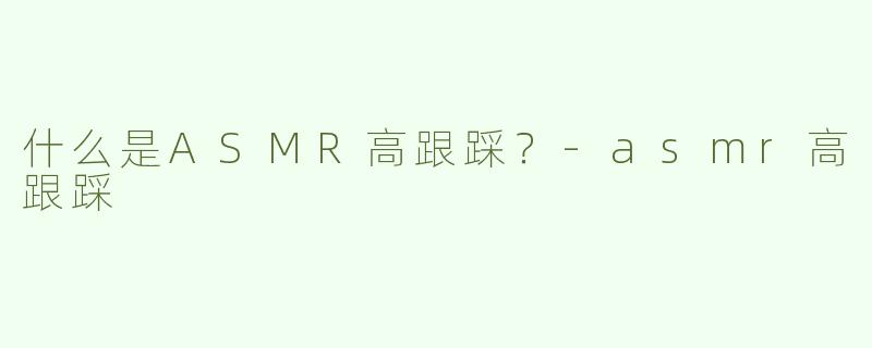 什么是ASMR高跟踩？