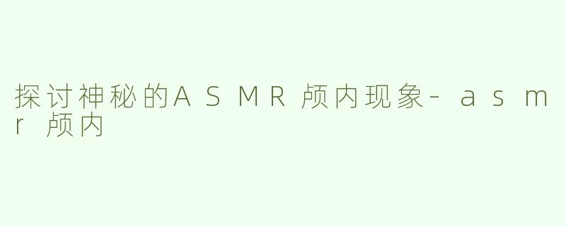 探讨神秘的ASMR颅内现象-asmr颅内