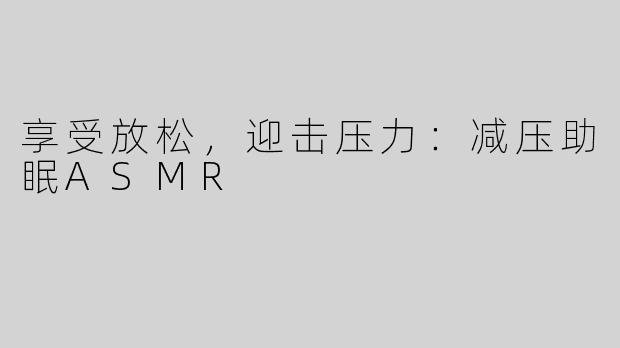 享受放松，迎击压力：减压助眠ASMR