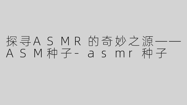 探寻ASMR的奇妙之源——ASM种子-asmr种子