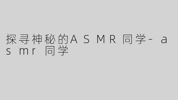 探寻神秘的ASMR同学-asmr同学