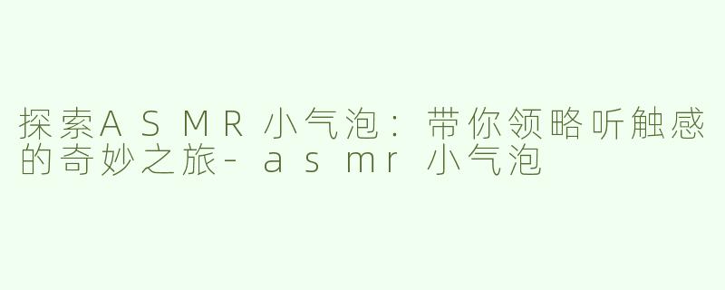 探索ASMR小气泡：带你领略听触感的奇妙之旅