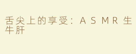 舌尖上的享受：ASMR生牛肝