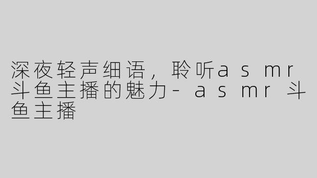 深夜轻声细语，聆听asmr斗鱼主播的魅力
