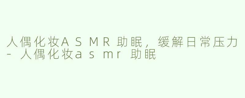 人偶化妆ASMR助眠，缓解日常压力-人偶化妆asmr助眠