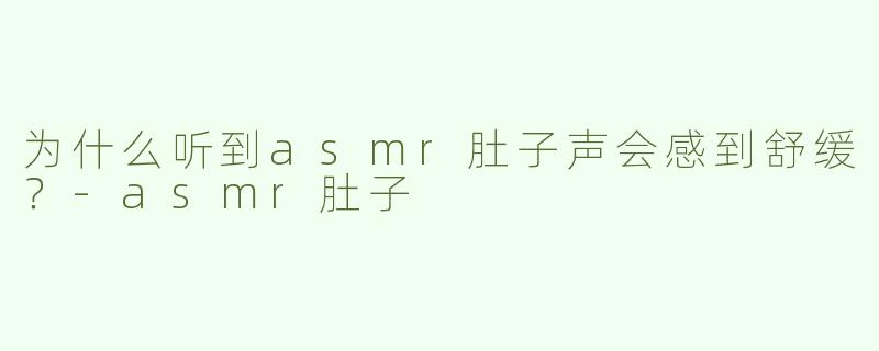 为什么听到asmr肚子声会感到舒缓？
