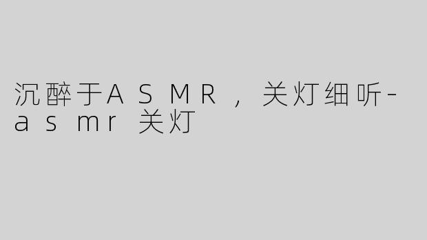 沉醉于ASMR，关灯细听-asmr关灯